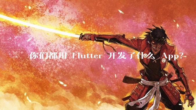 你们都用 Flutter 开发了什么 App？