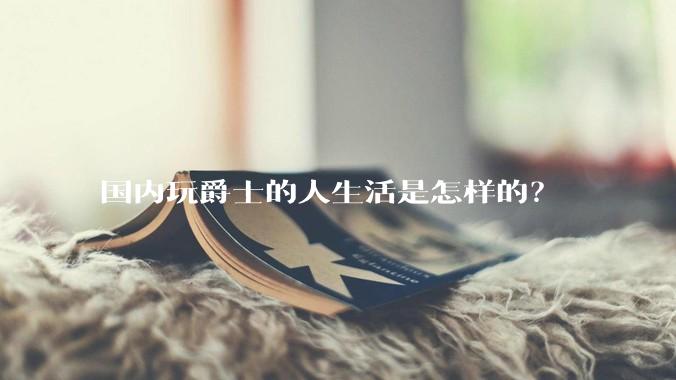 国内玩爵士的人生活是怎样的？