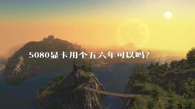 5080显卡用个五六年可以吗？