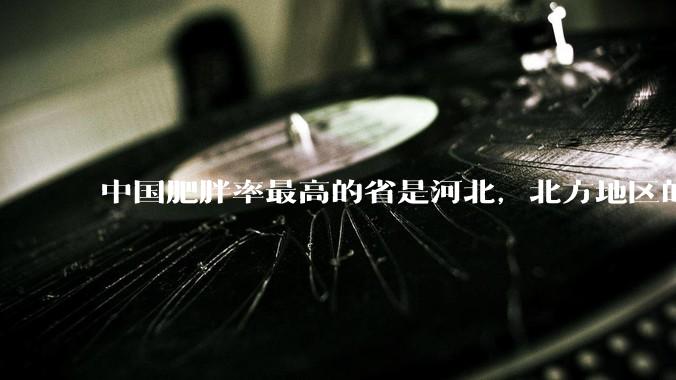 中国肥胖率最高的省是河北，北方地区的肥胖率普遍高于南方，是什么原因让北方人更容易发胖？