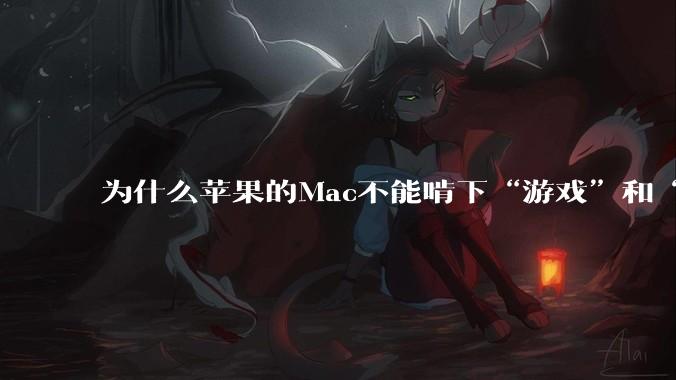 为什么苹果的Mac不能啃下“游戏”和“软件支持”这2块硬骨头？