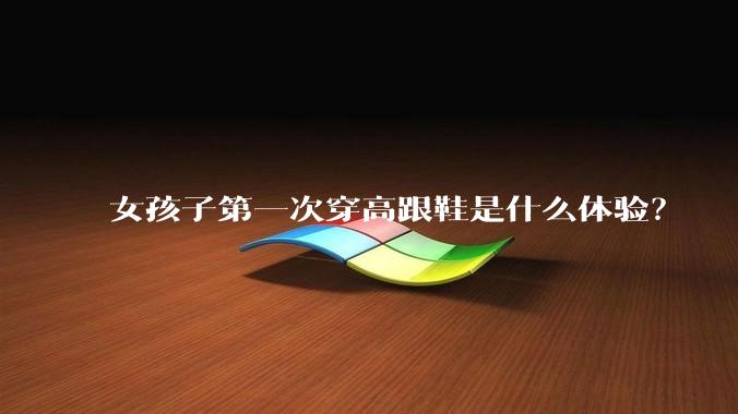 女孩子第一次穿高跟鞋是什么体验？