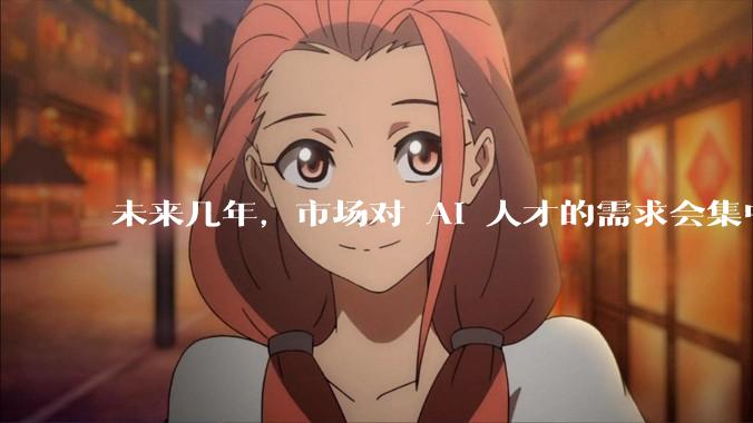 未来几年，市场对 AI 人才的需求会集中在哪几个方向？