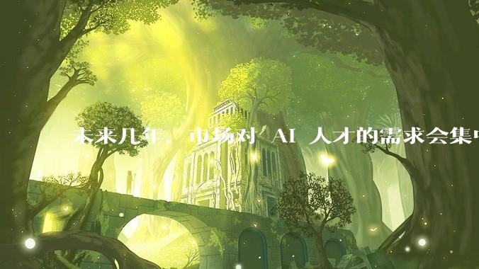 未来几年，市场对 AI 人才的需求会集中在哪几个方向？